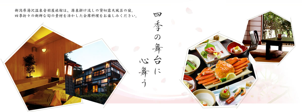四季の舞台に心舞う　新潟県湯沢温泉音羽屋旅館は、源泉掛け流しの貸切露天風呂の宿。四季折々の新鮮な旬の素材を活かした会席料理をお楽しみください。